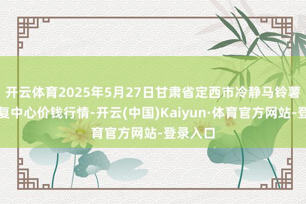 开云体育2025年5月27日甘肃省定西市冷静马铃薯详尽往复中心价钱行情-开云(中国)Kaiyun·体育官方网站-登录入口