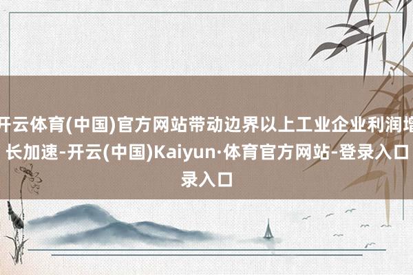 开云体育(中国)官方网站带动边界以上工业企业利润增长加速-开云(中国)Kaiyun·体育官方网站-登录入口