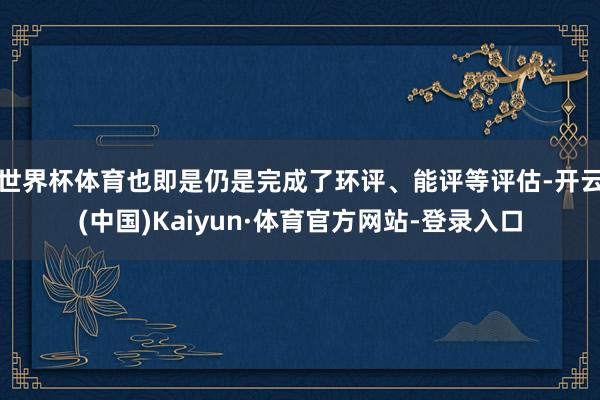 世界杯体育也即是仍是完成了环评、能评等评估-开云(中国)Kaiyun·体育官方网站-登录入口