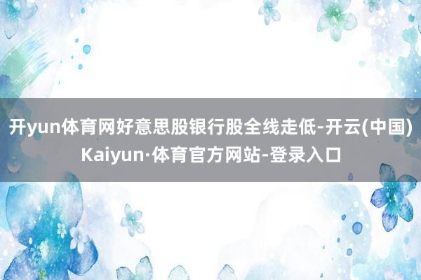 开yun体育网好意思股银行股全线走低-开云(中国)Kaiyun·体育官方网站-登录入口