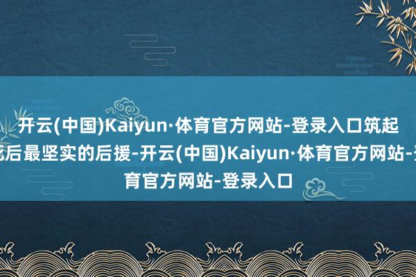 开云(中国)Kaiyun·体育官方网站-登录入口筑起孩子们死后最坚实的后援-开云(中国)Kaiyun·体育官方网站-登录入口