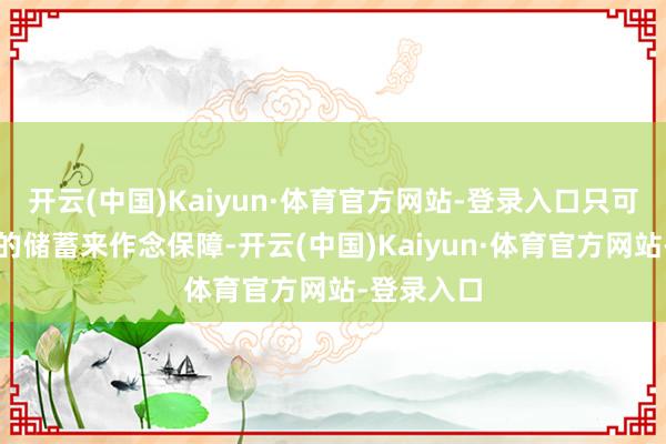 开云(中国)Kaiyun·体育官方网站-登录入口只可通过不停的储蓄来作念保障-开云(中国)Kaiyun·体育官方网站-登录入口