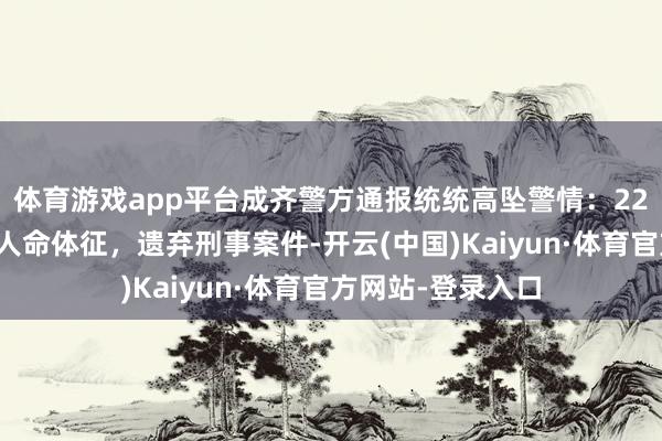 体育游戏app平台成齐警方通报统统高坠警情：22岁坠楼男人已无人命体征，遗弃刑事案件-开云(中国)Kaiyun·体育官方网站-登录入口