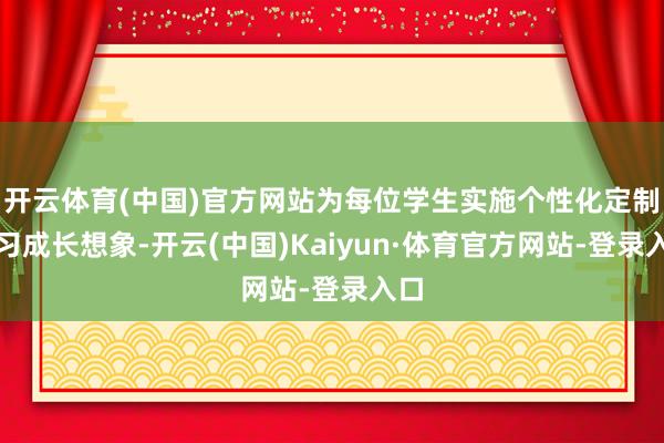 开云体育(中国)官方网站为每位学生实施个性化定制学习成长想象-开云(中国)Kaiyun·体育官方网站-登录入口