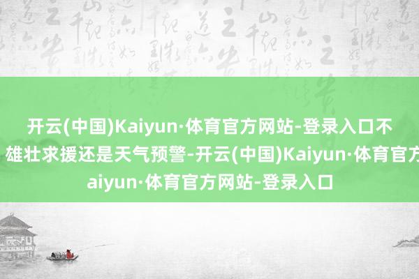 开云(中国)Kaiyun·体育官方网站-登录入口不论是交通导航、雄壮求援还是天气预警-开云(中国)Kaiyun·体育官方网站-登录入口