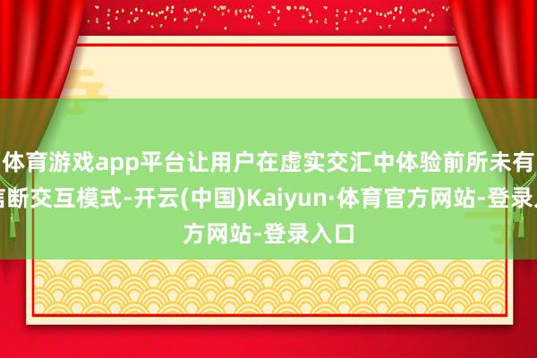 体育游戏app平台让用户在虚实交汇中体验前所未有的信断交互模式-开云(中国)Kaiyun·体育官方网站-登录入口