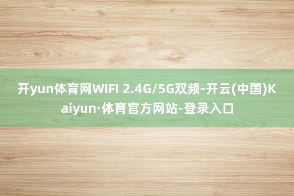 开yun体育网WIFI 2.4G/5G双频-开云(中国)Kaiyun·体育官方网站-登录入口