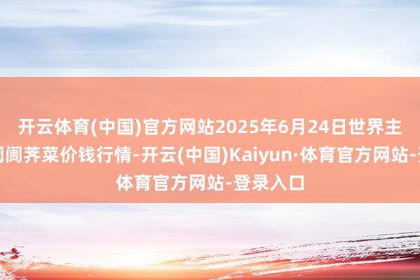 开云体育(中国)官方网站2025年6月24日世界主要批发阛阓荠菜价钱行情-开云(中国)Kaiyun·体育官方网站-登录入口
