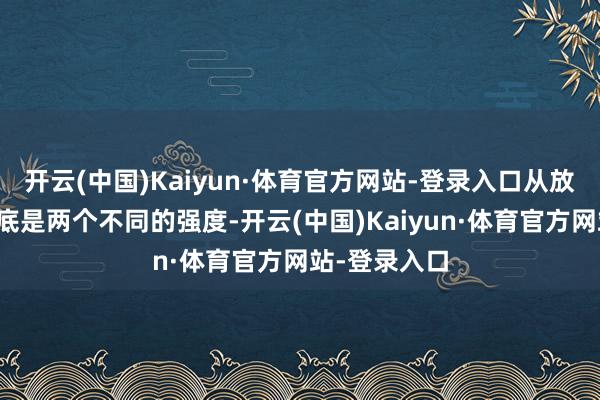 开云(中国)Kaiyun·体育官方网站-登录入口从放电上来说根底是两个不同的强度-开云(中国)Kaiyun·体育官方网站-登录入口