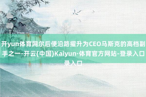 开yun体育网尔后便沿路擢升为CEO马斯克的高档副手之一-开云(中国)Kaiyun·体育官方网站-登录入口