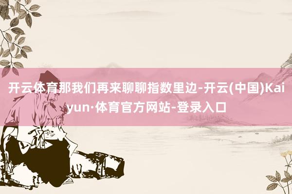 开云体育那我们再来聊聊指数里边-开云(中国)Kaiyun·体育官方网站-登录入口
