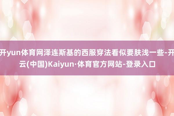 开yun体育网泽连斯基的西服穿法看似要肤浅一些-开云(中国)Kaiyun·体育官方网站-登录入口