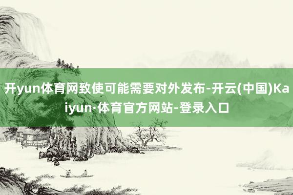 开yun体育网致使可能需要对外发布-开云(中国)Kaiyun·体育官方网站-登录入口