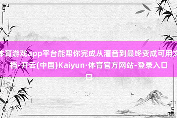 体育游戏app平台能帮你完成从灌音到最终变成可用文档-开云(中国)Kaiyun·体育官方网站-登录入口