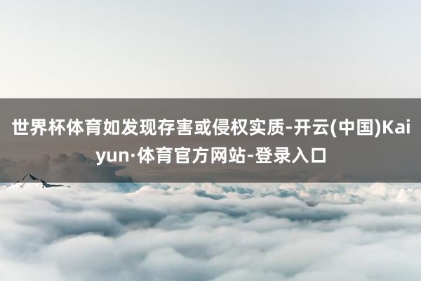 世界杯体育如发现存害或侵权实质-开云(中国)Kaiyun·体育官方网站-登录入口