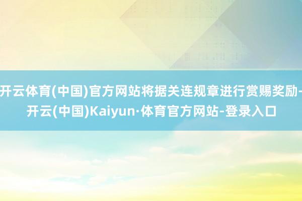 开云体育(中国)官方网站将据关连规章进行赏赐奖励-开云(中国)Kaiyun·体育官方网站-登录入口