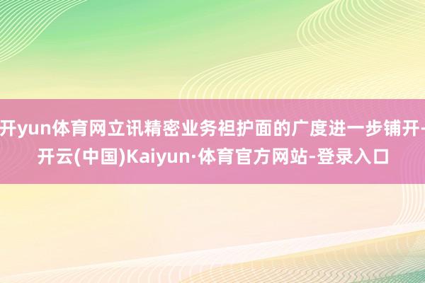 开yun体育网立讯精密业务袒护面的广度进一步铺开-开云(中国)Kaiyun·体育官方网站-登录入口
