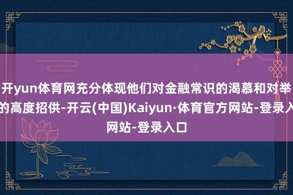 开yun体育网充分体现他们对金融常识的渴慕和对举止的高度招供-开云(中国)Kaiyun·体育官方网站-登录入口