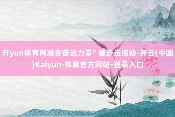 开yun体育网凝合奋进力量”健步走活动-开云(中国)Kaiyun·体育官方网站-登录入口