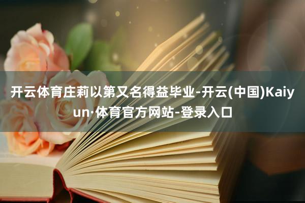 开云体育庄莉以第又名得益毕业-开云(中国)Kaiyun·体育官方网站-登录入口