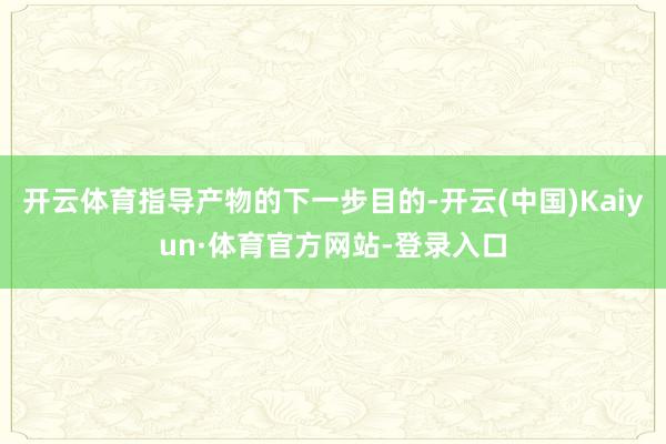 开云体育指导产物的下一步目的-开云(中国)Kaiyun·体育官方网站-登录入口