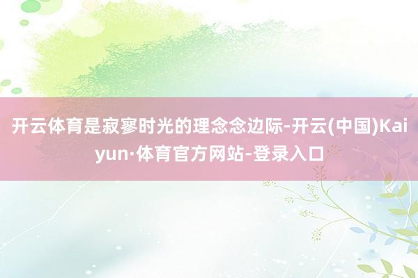 开云体育是寂寥时光的理念念边际-开云(中国)Kaiyun·体育官方网站-登录入口