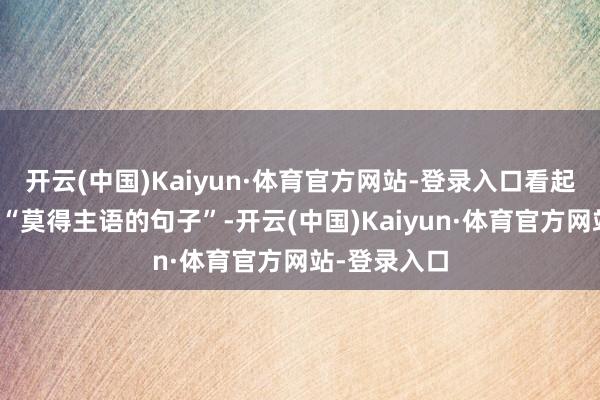 开云(中国)Kaiyun·体育官方网站-登录入口看起来就像一堆“莫得主语的句子”-开云(中国)Kaiyun·体育官方网站-登录入口