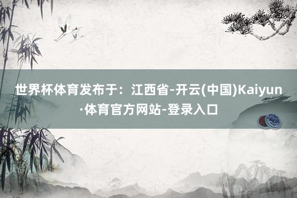 世界杯体育发布于：江西省-开云(中国)Kaiyun·体育官方网站-登录入口