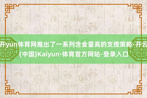 开yun体育网推出了一系列含金量高的支捏策略-开云(中国)Kaiyun·体育官方网站-登录入口