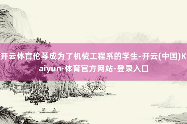 开云体育伦琴成为了机械工程系的学生-开云(中国)Kaiyun·体育官方网站-登录入口