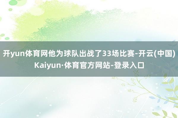 开yun体育网他为球队出战了33场比赛-开云(中国)Kaiyun·体育官方网站-登录入口
