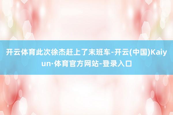 开云体育此次徐杰赶上了末班车-开云(中国)Kaiyun·体育官方网站-登录入口