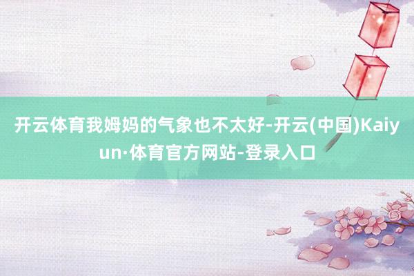 开云体育我姆妈的气象也不太好-开云(中国)Kaiyun·体育官方网站-登录入口
