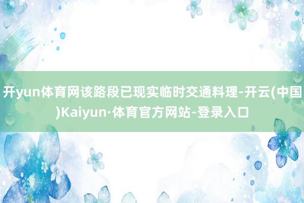 开yun体育网该路段已现实临时交通料理-开云(中国)Kaiyun·体育官方网站-登录入口
