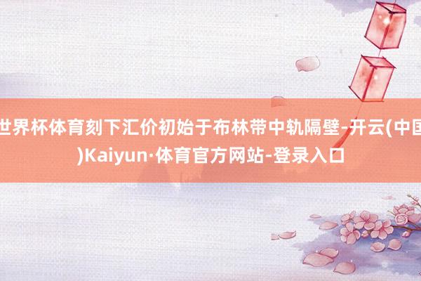 世界杯体育刻下汇价初始于布林带中轨隔壁-开云(中国)Kaiyun·体育官方网站-登录入口