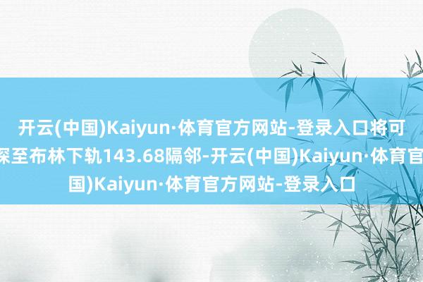 开云(中国)Kaiyun·体育官方网站-登录入口将可能激励进一步下探至布林下轨143.68隔邻-开云(中国)Kaiyun·体育官方网站-登录入口