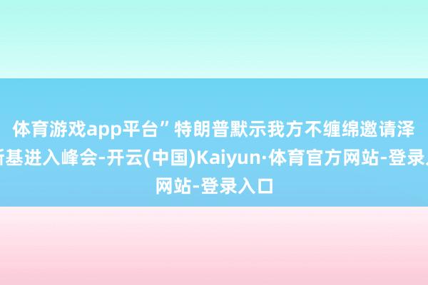 体育游戏app平台”　　特朗普默示我方不缠绵邀请泽连斯基进入峰会-开云(中国)Kaiyun·体育官方网站-登录入口