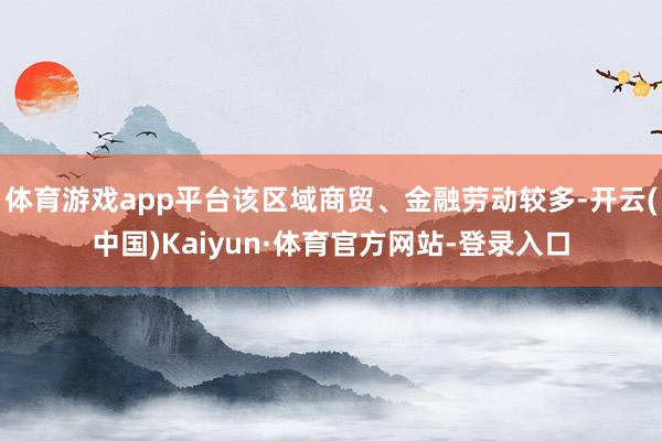 体育游戏app平台该区域商贸、金融劳动较多-开云(中国)Kaiyun·体育官方网站-登录入口