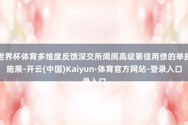 世界杯体育多维度反馈深交所阛阓高级第信用债的举座施展-开云(中国)Kaiyun·体育官方网站-登录入口
