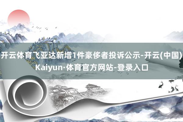 开云体育飞亚达新增1件豪侈者投诉公示-开云(中国)Kaiyun·体育官方网站-登录入口
