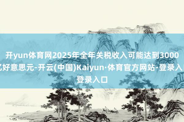 开yun体育网2025年全年关税收入可能达到3000亿好意思元-开云(中国)Kaiyun·体育官方网站-登录入口