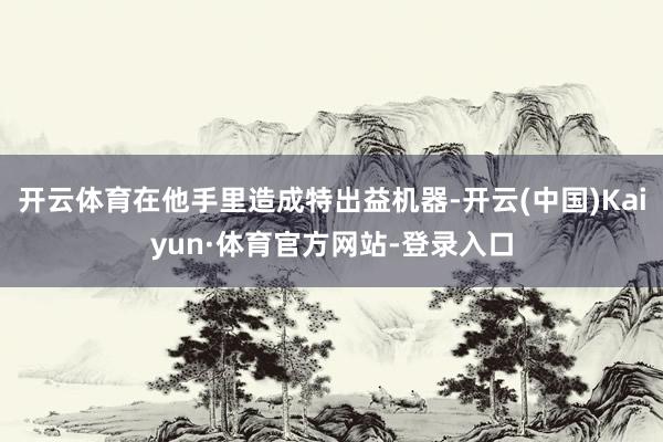 开云体育在他手里造成特出益机器-开云(中国)Kaiyun·体育官方网站-登录入口