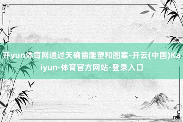 开yun体育网通过天确凿雕塑和图案-开云(中国)Kaiyun·体育官方网站-登录入口