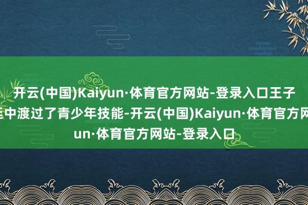 开云(中国)Kaiyun·体育官方网站-登录入口王子在父亲的宫廷中渡过了青少年技能-开云(中国)Kaiyun·体育官方网站-登录入口