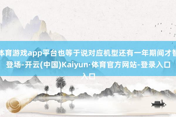 体育游戏app平台也等于说对应机型还有一年期间才智登场-开云(中国)Kaiyun·体育官方网站-登录入口