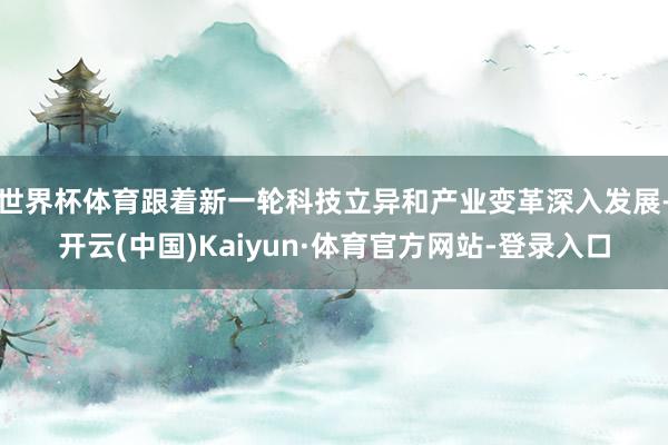 世界杯体育跟着新一轮科技立异和产业变革深入发展-开云(中国)Kaiyun·体育官方网站-登录入口