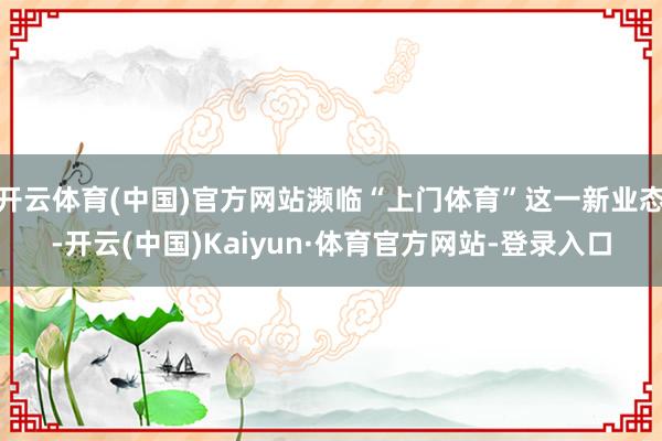 开云体育(中国)官方网站濒临“上门体育”这一新业态-开云(中国)Kaiyun·体育官方网站-登录入口