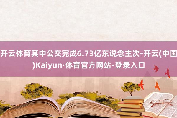 开云体育其中公交完成6.73亿东说念主次-开云(中国)Kaiyun·体育官方网站-登录入口