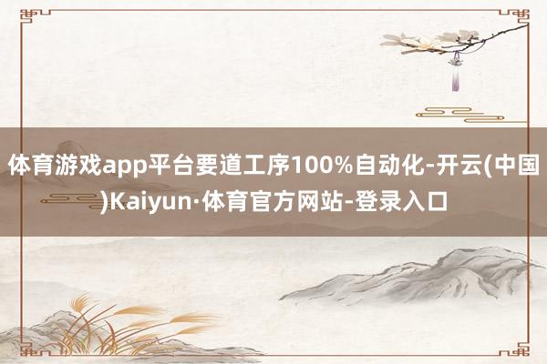 体育游戏app平台要道工序100%自动化-开云(中国)Kaiyun·体育官方网站-登录入口