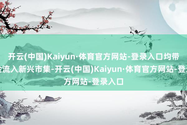 开云(中国)Kaiyun·体育官方网站-登录入口均带动资金流入新兴市集-开云(中国)Kaiyun·体育官方网站-登录入口